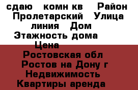 сдаю 1-комн кв. › Район ­ Пролетарский › Улица ­ 14 линия › Дом ­ 72 › Этажность дома ­ 3 › Цена ­ 16 000 - Ростовская обл., Ростов-на-Дону г. Недвижимость » Квартиры аренда   